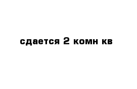 сдается 2 комн кв 